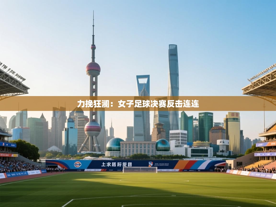 力挽狂澜：女子足球决赛反击连连  第1张